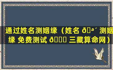 通过姓名测姻缘（姓名 🪴 测姻缘 免费测试 🐈 三藏算命网）